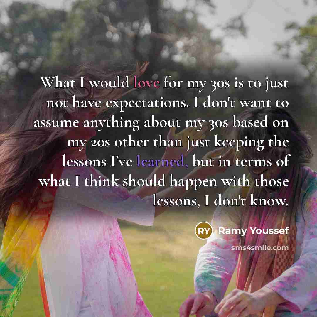 “What I would love for my 30s is to just not have expectations. I don't want to assume anything about my 30s based on my 20s other than just keeping the lessons I've learned, but in terms of what I think should happen with those lessons, I don't know.” quote by Ramy Youssef