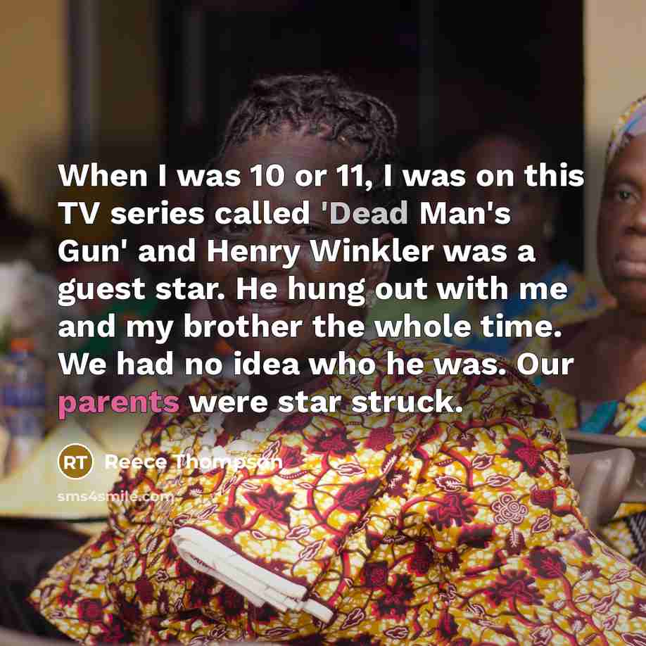 “When I was 10 or 11, I was on this TV series called 'Dead Man's Gun' and Henry Winkler was a guest star. He hung out with me and my brother the whole time. We had no idea who he was. Our parents were star struck.” quote by Reece Thompson