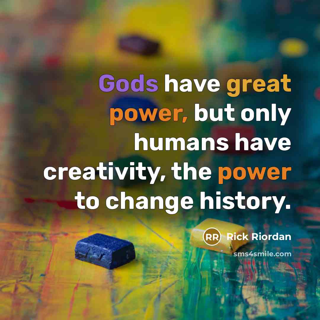 “Gods have great power, but only humans have creativity, the power to change history.” quote by Rick Riordan