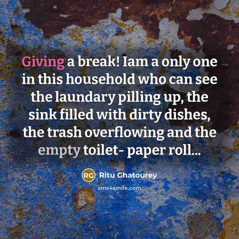 “Giving a break! Iam a only one in this household who can see the laundary pilling up, the sink filled with dirty dishes, the trash overflowing and the empty toilet- paper roll...” quote by Ritu Ghatourey