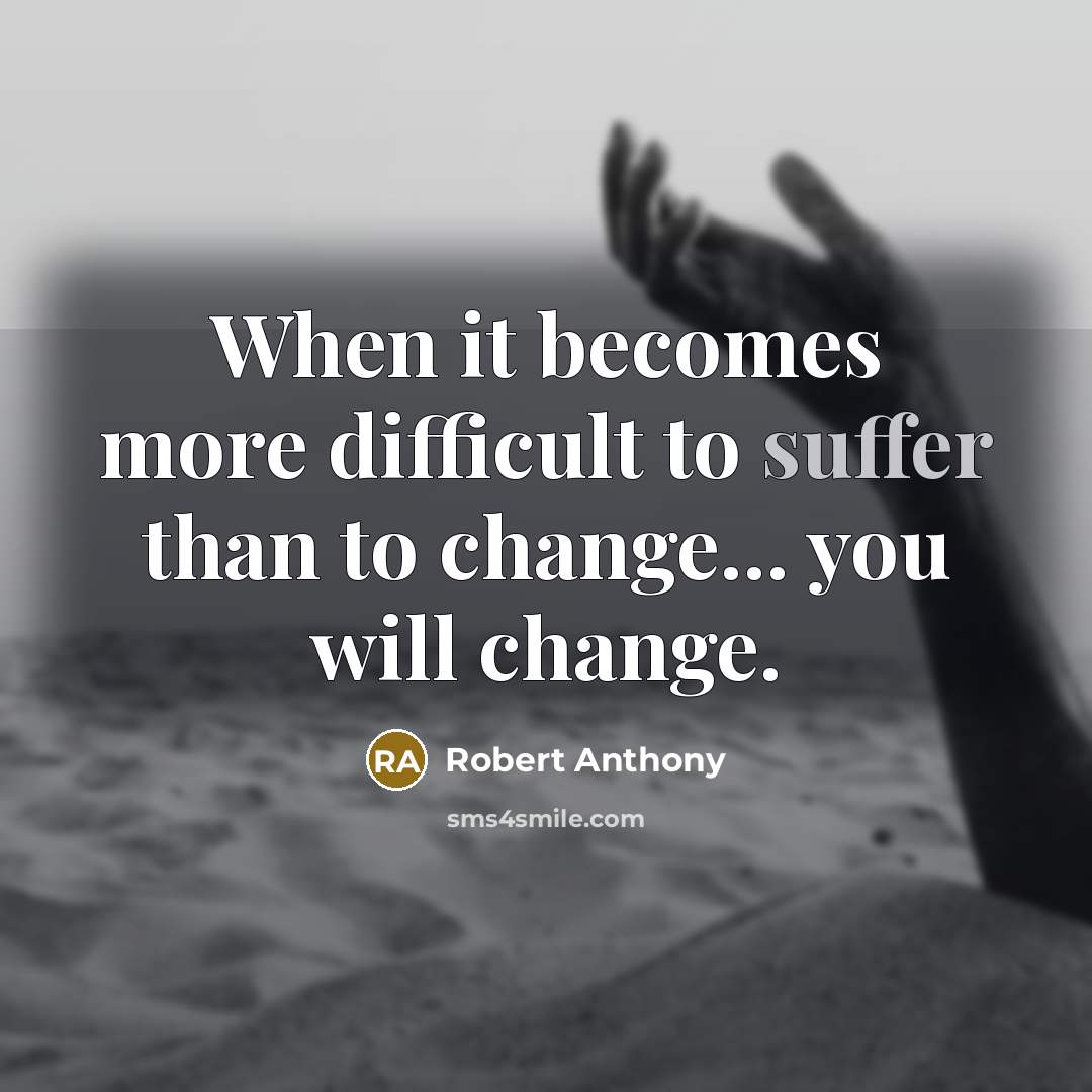 “When it becomes more difficult to suffer than to change... you will change.” quote by Robert Anthony