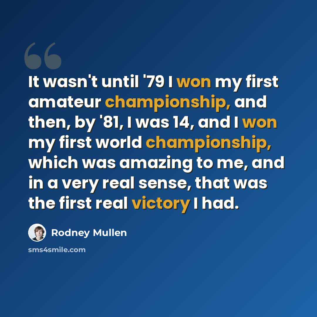 “It wasn't until '79 I won my first amateur championship, and then, by '81, I was 14, and I won my first world championship, which was amazing to me, and in a very real sense, that was the first real victory I had.” quote by Rodney Mullen