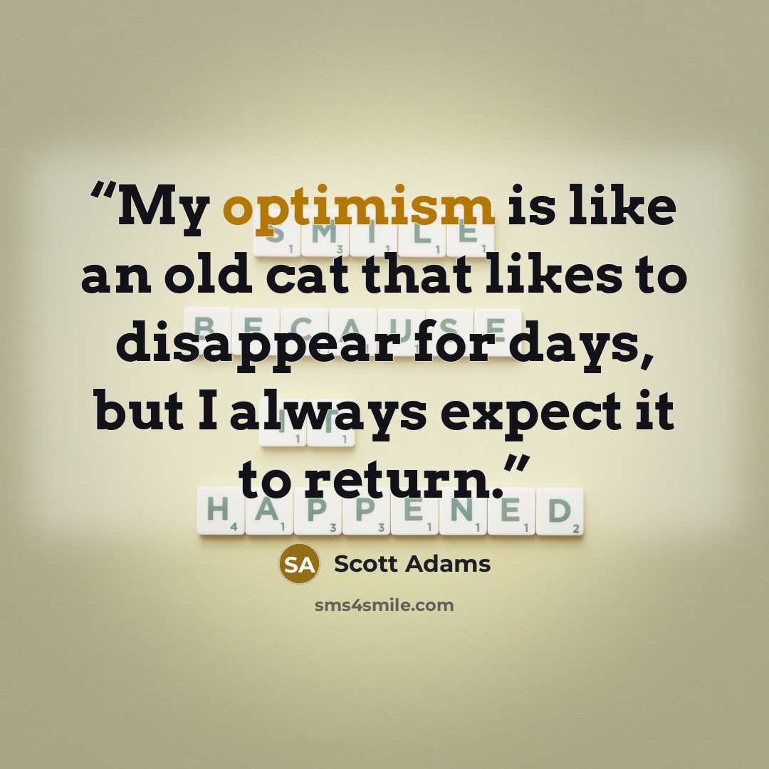 “My optimism is like an old cat that likes to disappear for days, but I always expect it to return.” quote by Scott Adams