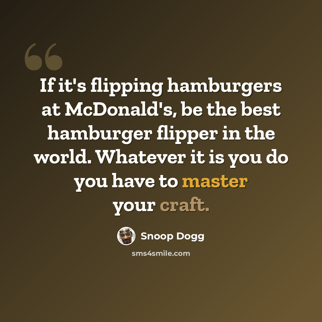 “If it's flipping hamburgers at McDonald's, be the best hamburger flipper in the world. Whatever it is you do you have to master your craft.” quote by Snoop Dogg