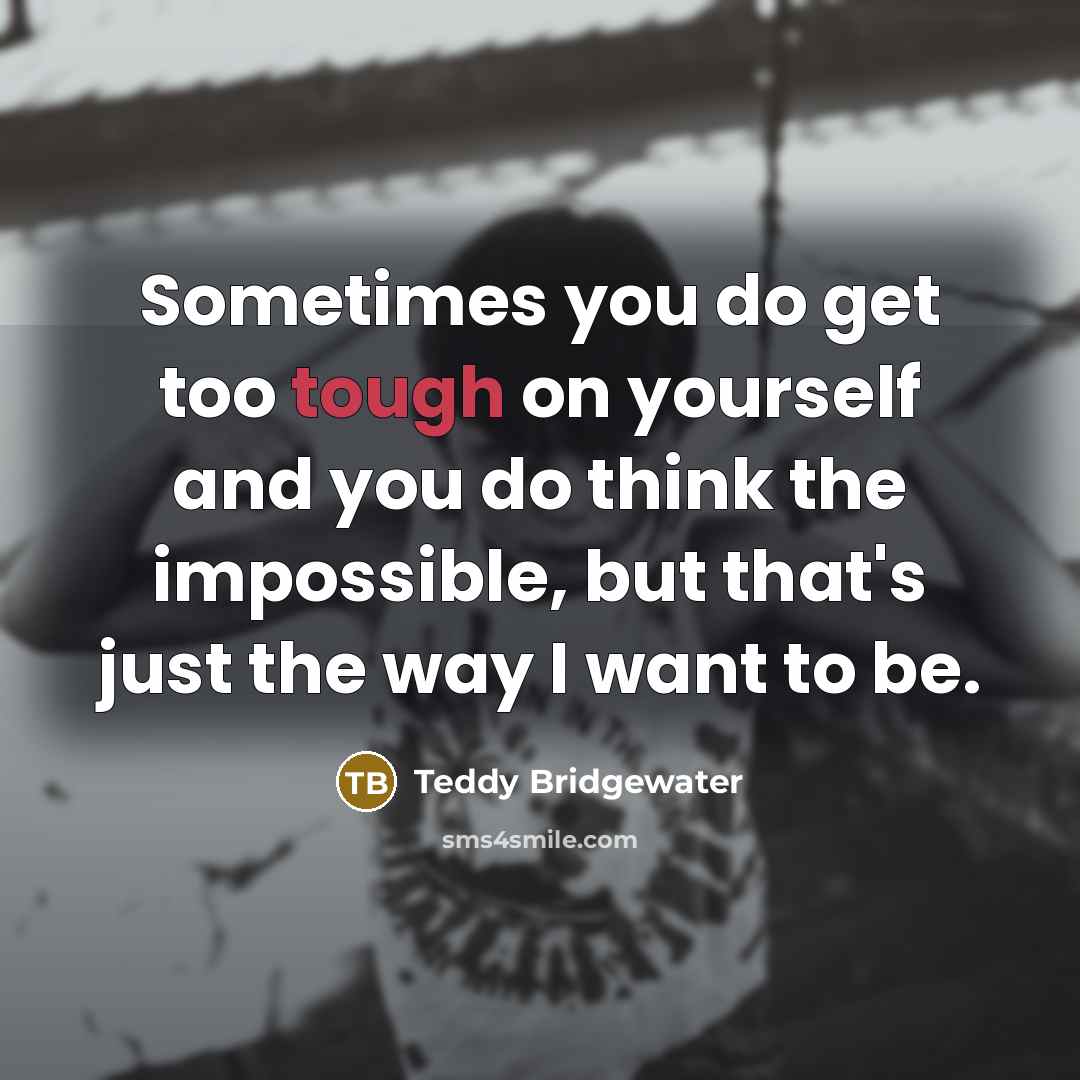 “Sometimes you do get too tough on yourself and you do think the impossible, but that's just the way I want to be.” quote by Teddy Bridgewater
