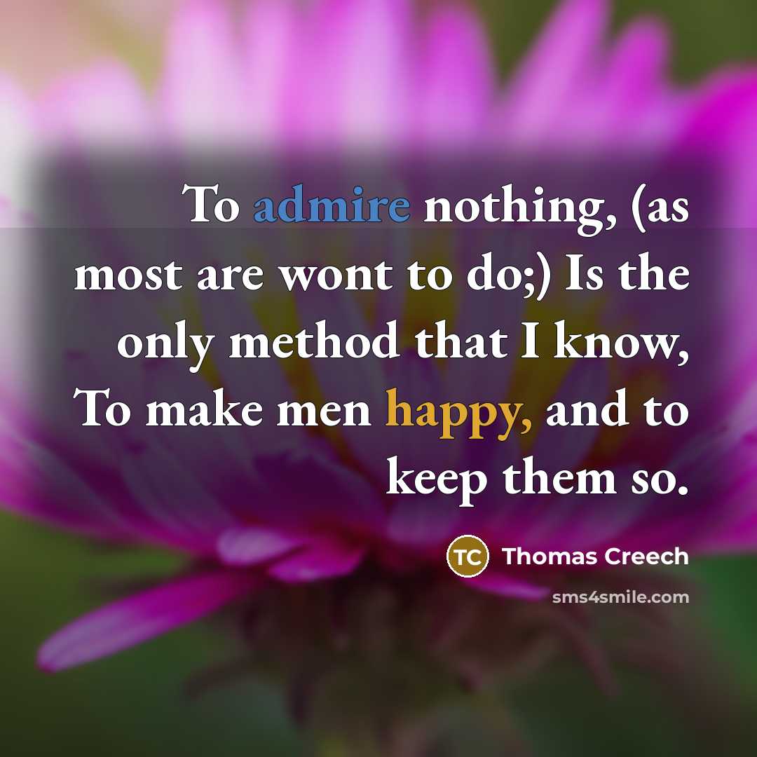 “To admire nothing, (as most are wont to do;) Is the only method that I know, To make men happy, and to keep them so.” quote by Thomas Creech