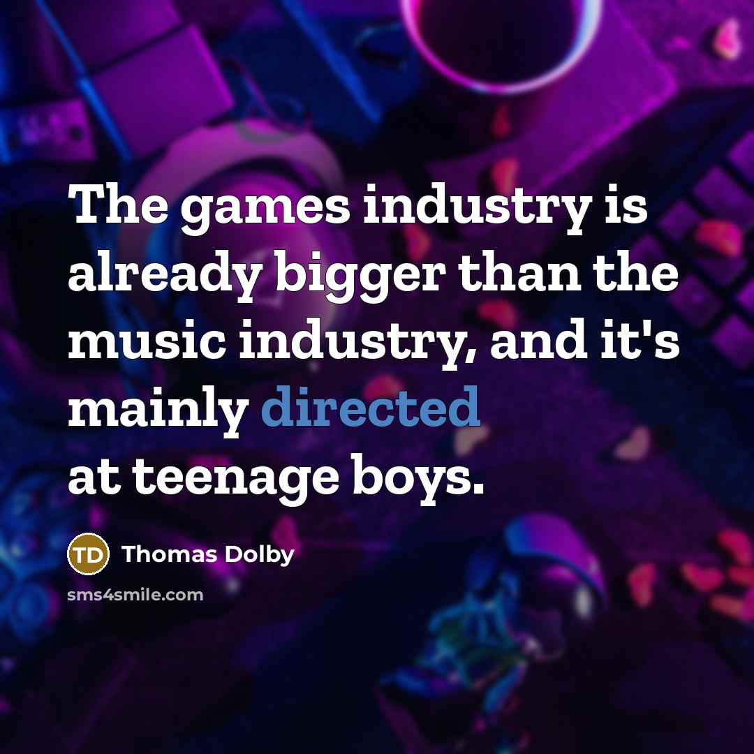 “The games industry is already bigger than the music industry, and it's mainly directed at teenage boys.” quote by Thomas Dolby