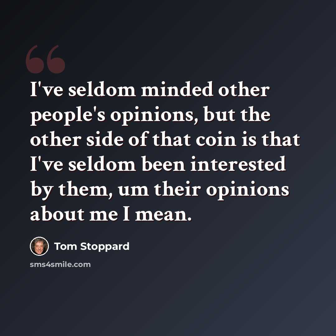 “I've seldom minded other people's opinions, but the other side of that coin is that I've seldom been interested by them, um their opinions about me I mean.” quote by Tom Stoppard