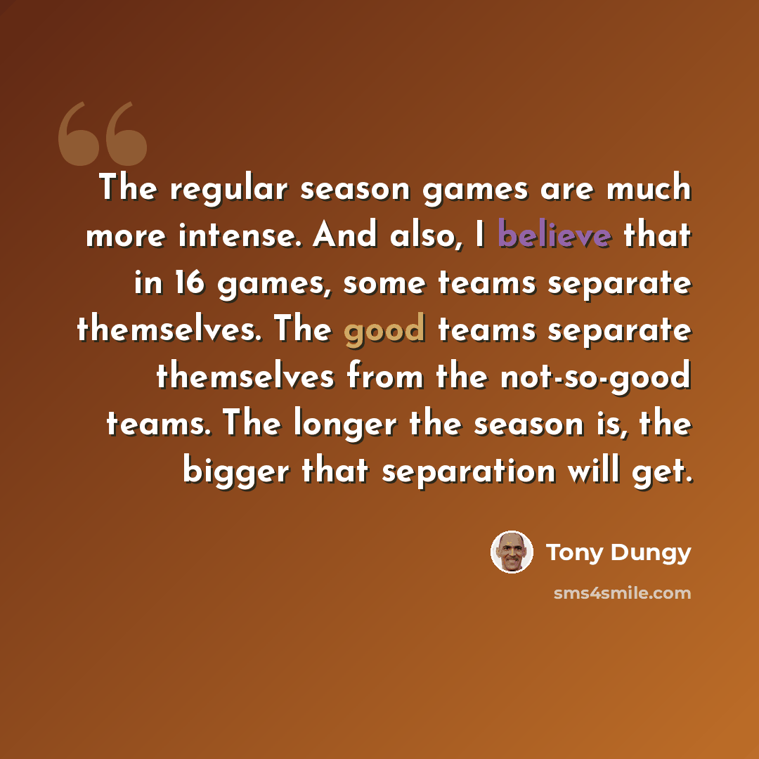 “The regular season games are much more intense. And also, I believe that in 16 games, some teams separate themselves. The good teams separate themselves from the not-so-good teams. The longer the season is, the bigger that separation will get.” quote by Tony Dungy