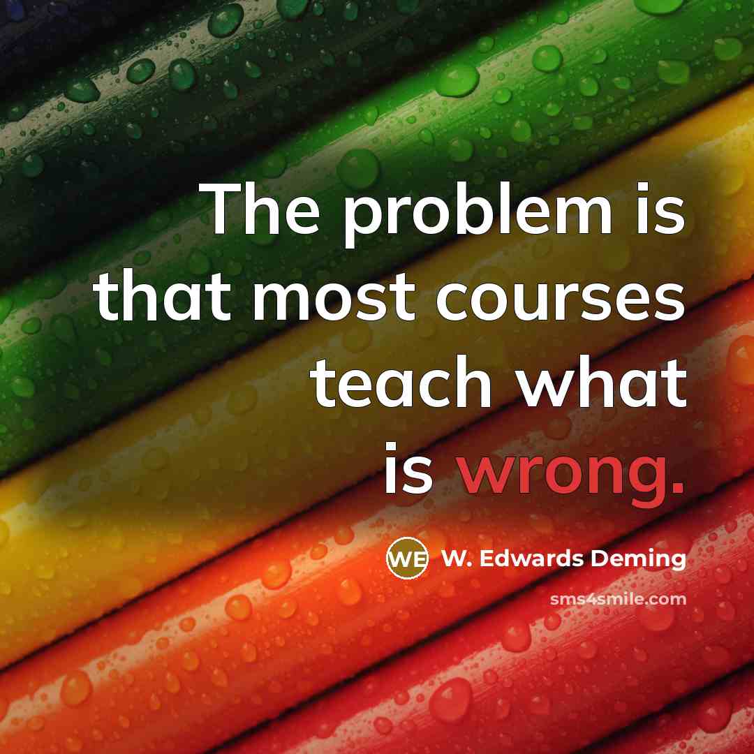 “The problem is that most courses teach what is wrong.” quote by W. Edwards Deming