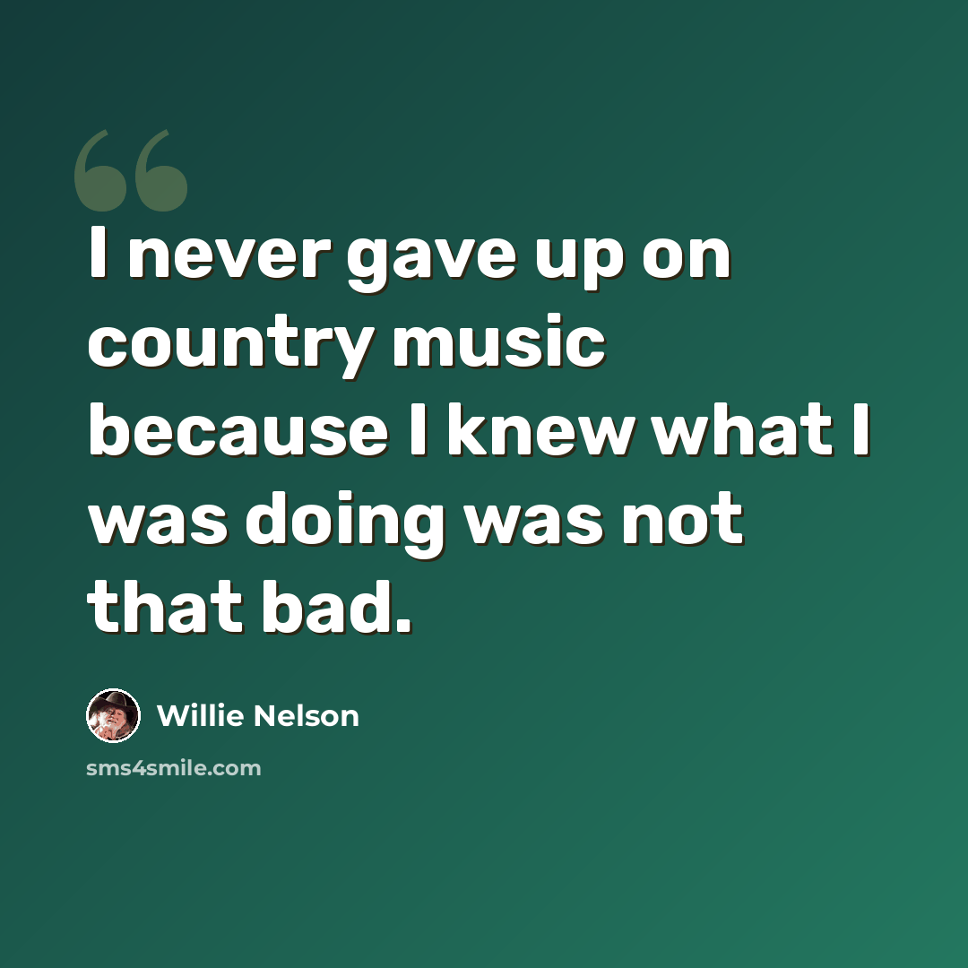 “I never gave up on country music because I knew what I was doing was not that bad.” quote by Willie Nelson