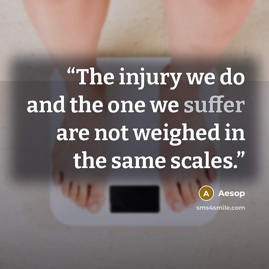“The injury we do and the one we suffer are not weighed in the same scales.” quote by Aesop