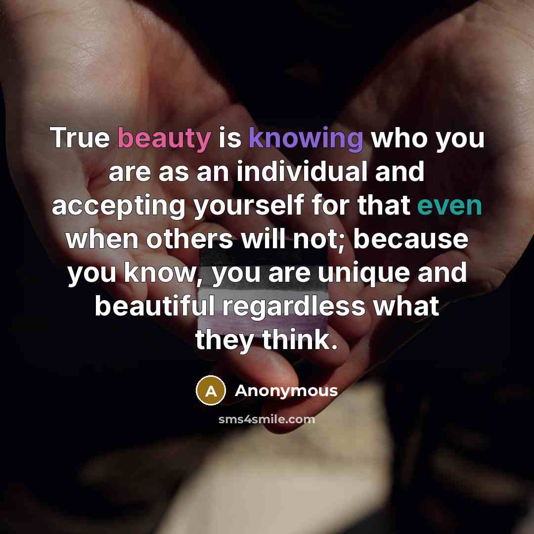 “True beauty is knowing who you are as an individual and accepting yourself for that even when others will not; because you know, you are unique and beautiful regardless what they think.” quote by Anonymous