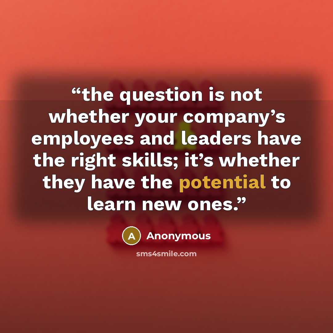 “the question is not whether your company’s employees and leaders have the right skills; it’s whether they have the potential to learn new ones.” quote by Anonymous