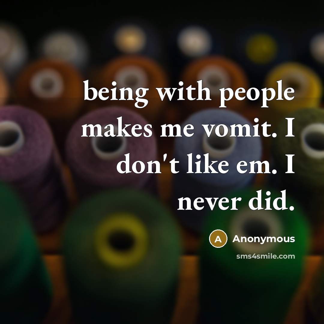 “being with people makes me vomit. I don't like em. I never did.” quote by Anonymous
