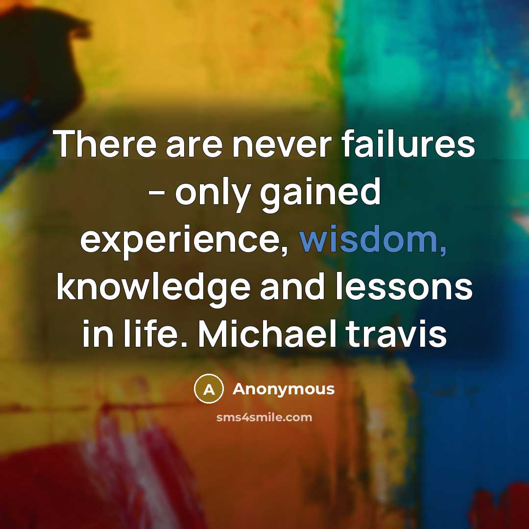 “There are never failures -- only gained experience, wisdom, knowledge and lessons in life. Michael travis” quote by Anonymous