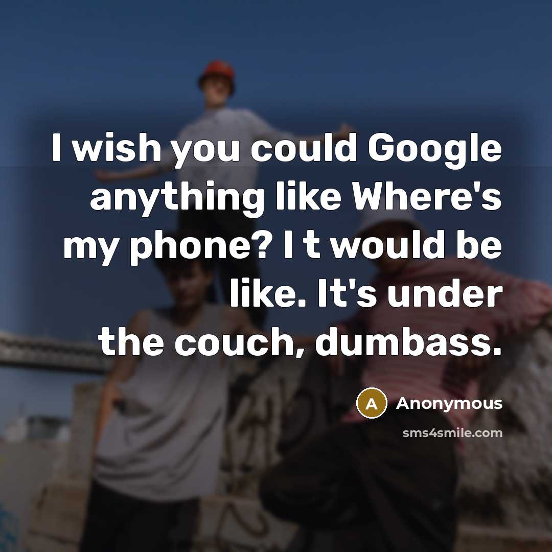 “I wish you could Google anything like Where's my phone? I t would be like. It's under the couch, dumbass.” quote by Anonymous
