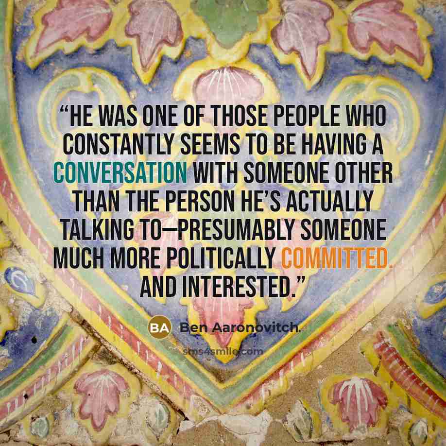 “He was one of those people who constantly seems to be having a conversation with someone other than the person he’s actually talking to—presumably someone much more politically committed. And interested.” quote by Ben Aaronovitch