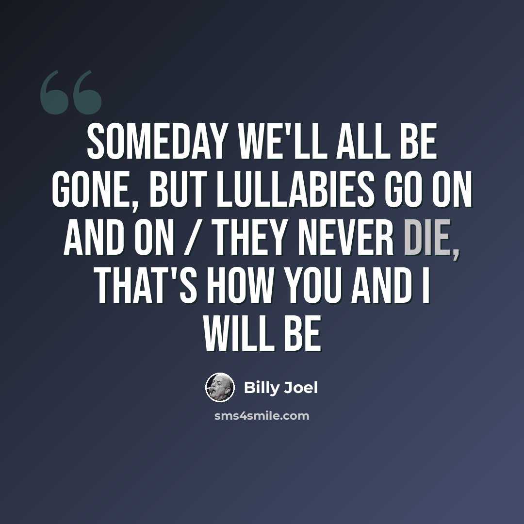 “Someday we'll all be gone, but lullabies go on and on / They never die, that's how you and I will be” quote by Billy Joel