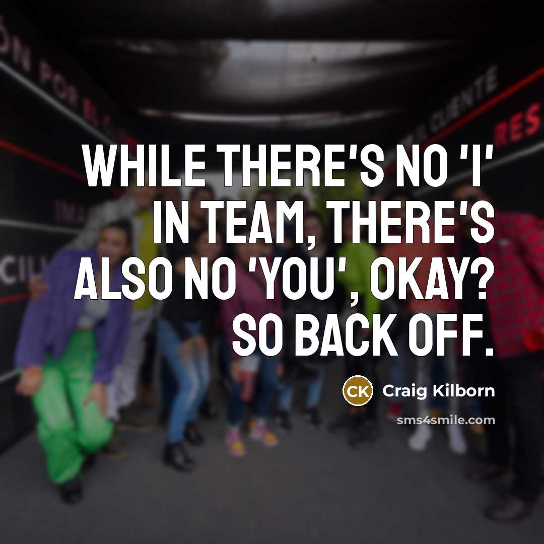“While there's no 'I' in team, there's also no 'you', okay? So back off.” quote by Craig Kilborn