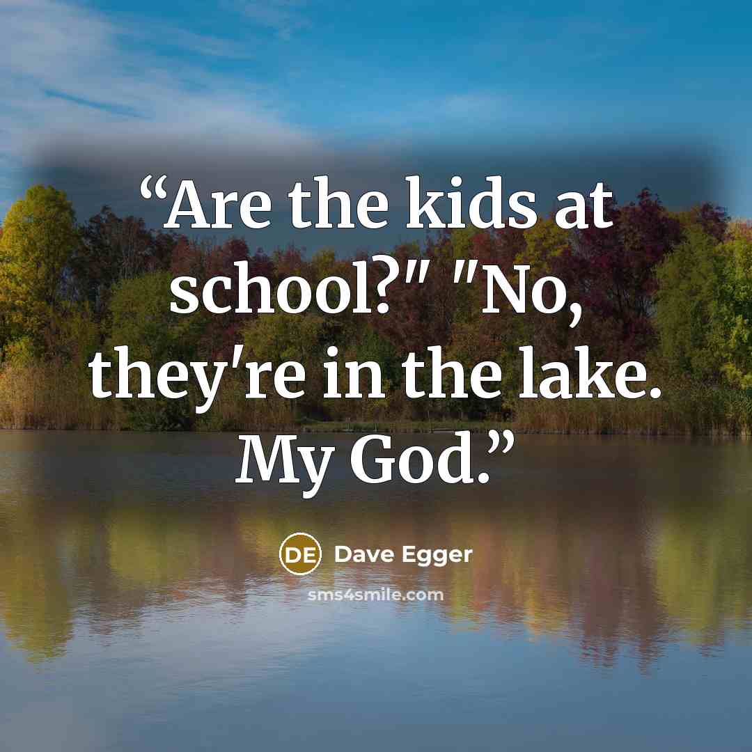 “Are the kids at school?" "No, they're in the lake. My God.” quote by Dave Egger