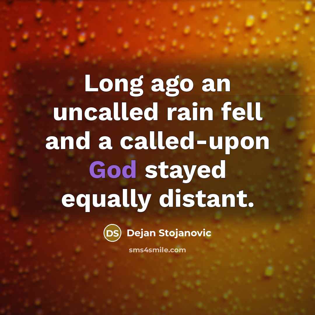 “Long ago an uncalled rain fell and a called-upon God stayed equally distant.” quote by Dejan Stojanovic