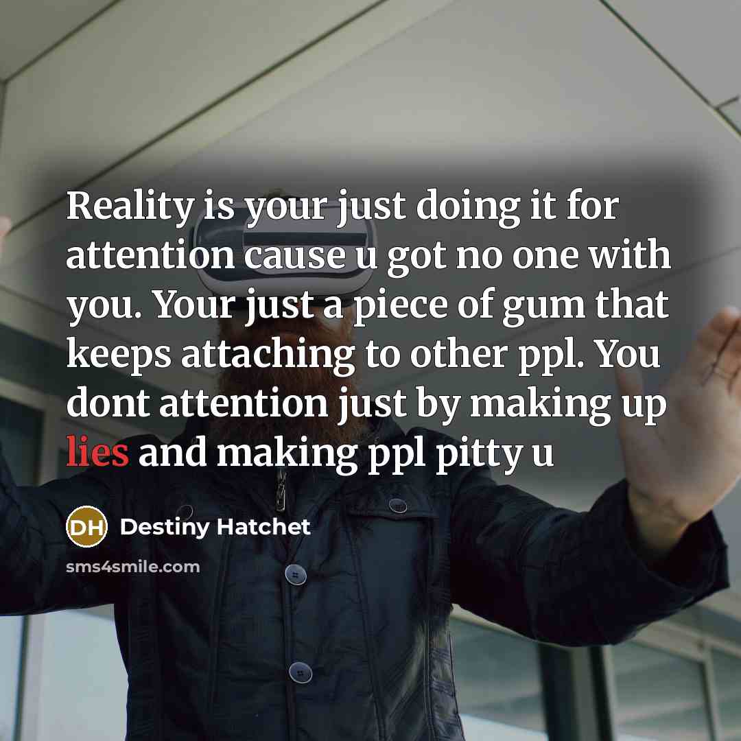 “Reality is your just doing it for attention cause u got no one with you. Your just a piece of gum that keeps attaching to other ppl. You dont attention just by making up lies and making ppl pitty u” quote by Destiny Hatchet