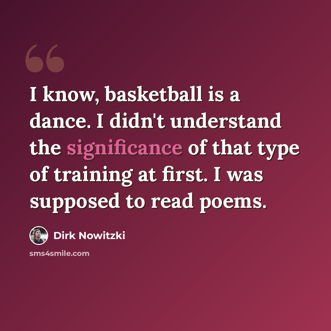 “I know, basketball is a dance. I didn't understand the significance of that type of training at first. I was supposed to read poems.” quote by Dirk Nowitzki