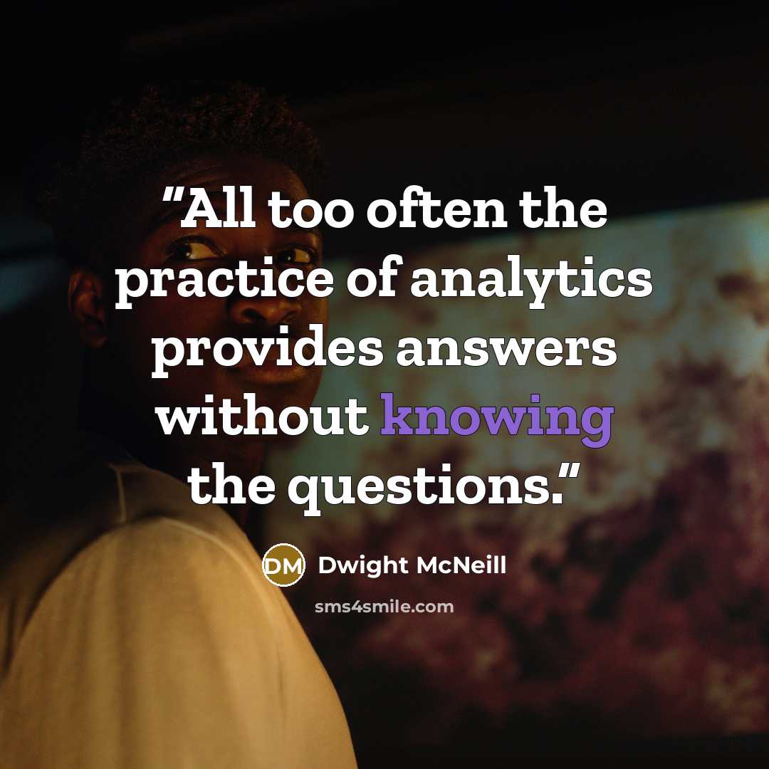 “All too often the practice of analytics provides answers without knowing the questions.” quote by Dwight McNeill