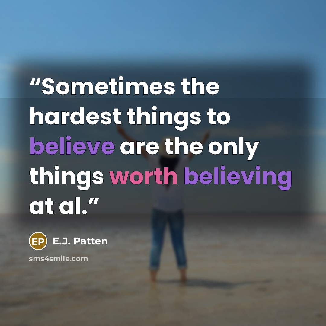 “Sometimes the hardest things to believe are the only things worth believing at al.” quote by E.J. Patten