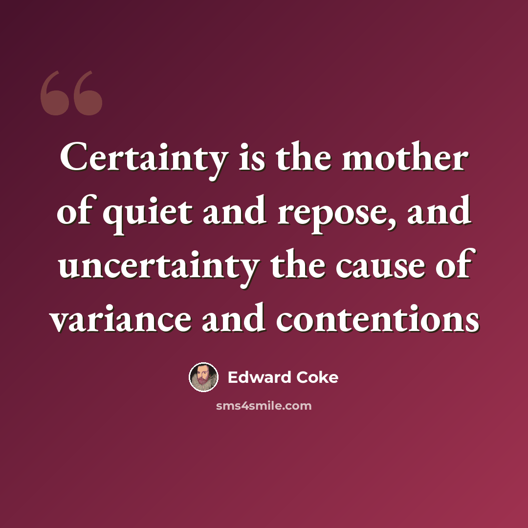 “Certainty is the mother of quiet and repose, and uncertainty the cause of variance and contentions” quote by Edward Coke
