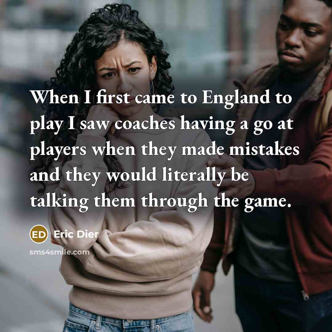 “When I first came to England to play I saw coaches having a go at players when they made mistakes and they would literally be talking them through the game.” quote by Eric Dier