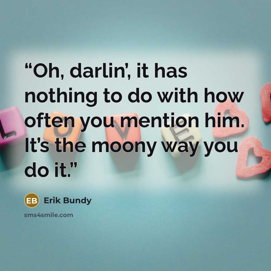 “Oh, darlin’, it has nothing to do with how often you mention him. It’s the moony way you do it.” quote by Erik Bundy