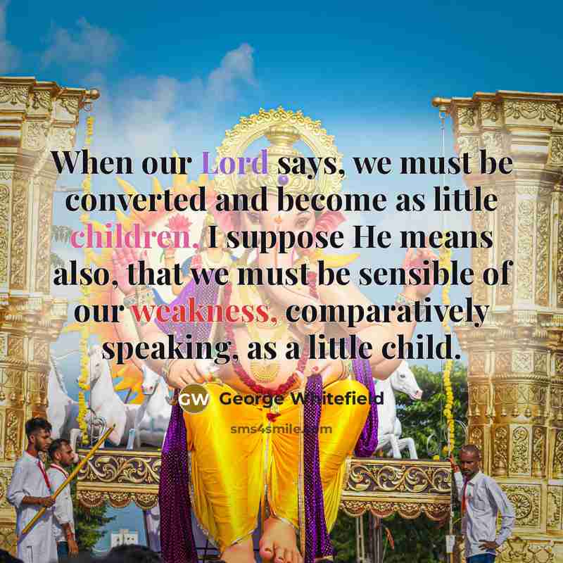 “When our Lord says, we must be converted and become as little children, I suppose He means also, that we must be sensible of our weakness, comparatively speaking, as a little child.” quote by George Whitefield