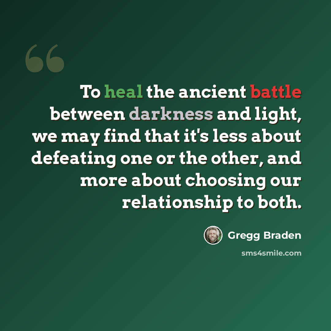 “To heal the ancient battle between darkness and light, we may find that it's less about defeating one or the other, and more about choosing our relationship to both.” quote by Gregg Braden