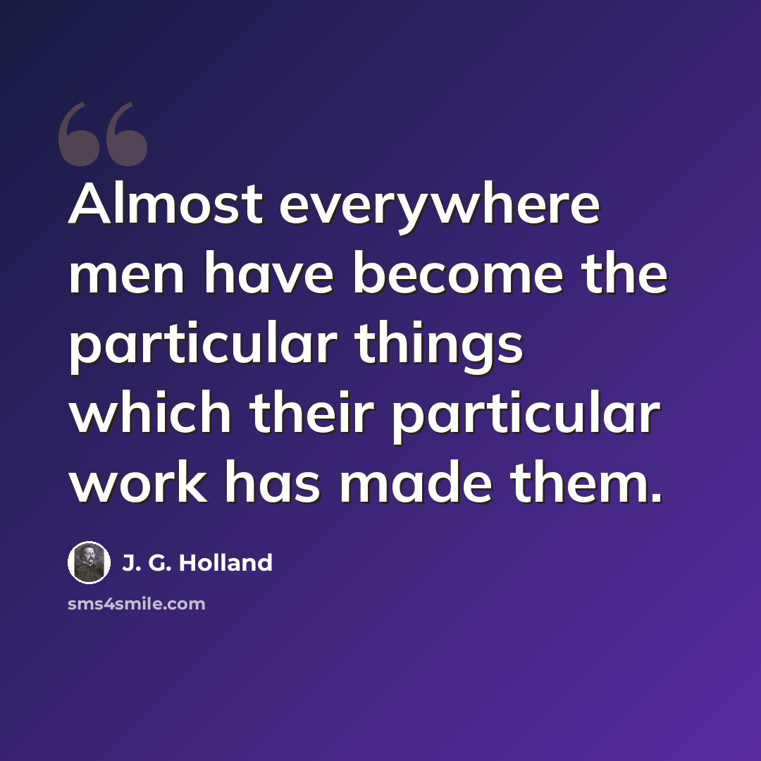 “Almost everywhere men have become the particular things which their particular work has made them.” quote by J. G. Holland