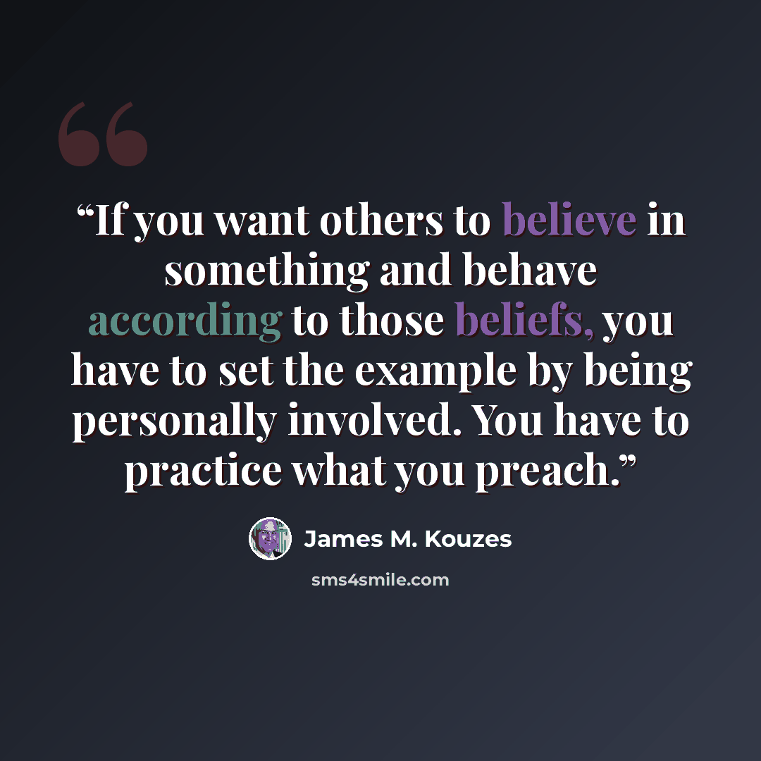 “If you want others to believe in something and behave according to those beliefs, you have to set the example by being personally involved. You have to practice what you preach.” quote by James M. Kouzes