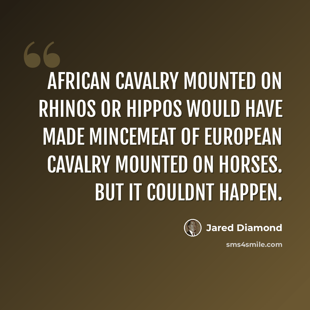 “African cavalry mounted on rhinos or hippos would have made mincemeat of European cavalry mounted on horses. But it couldnt happen.” quote by Jared Diamond