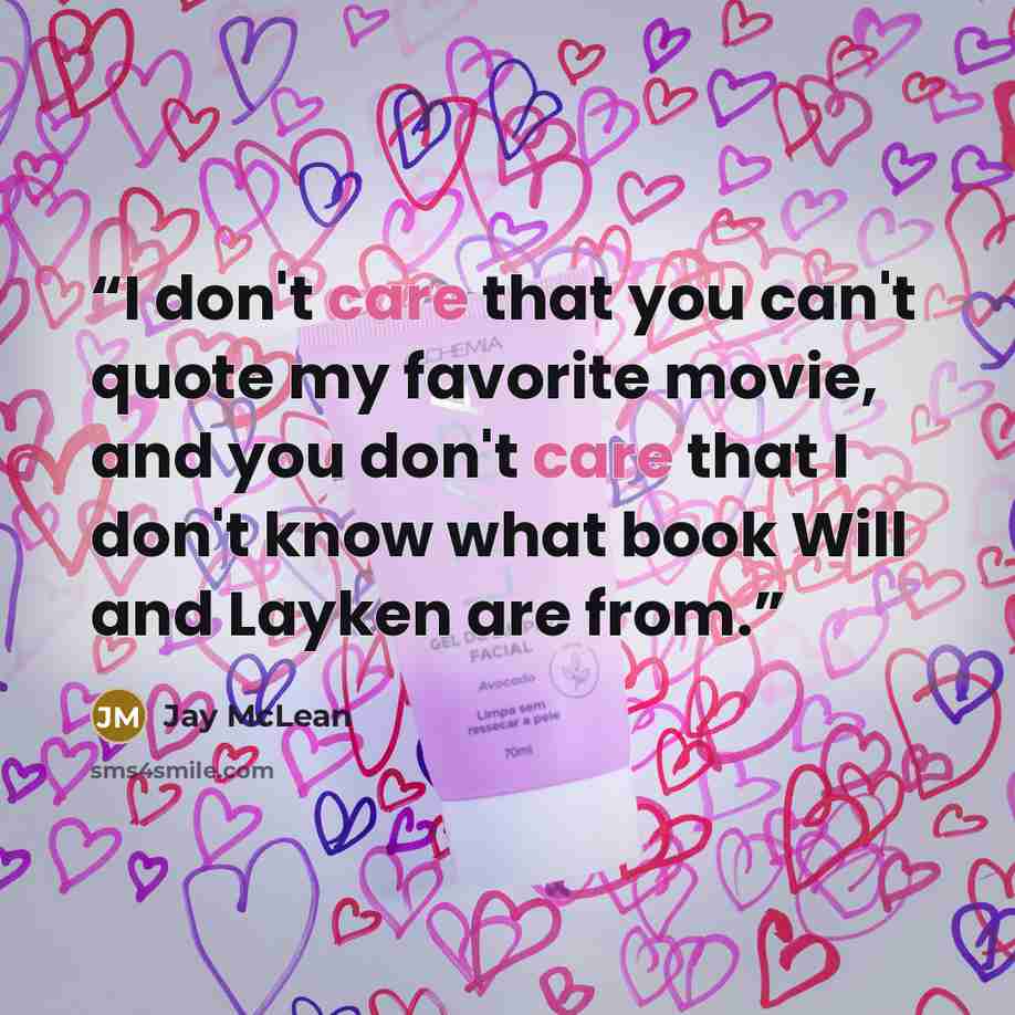 “I don't care that you can't quote my favorite movie, and you don't care that I don't know what book Will and Layken are from.” quote by Jay McLean