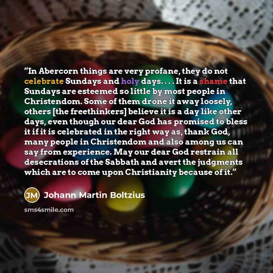 “In Abercorn things are very profane, they do not celebrate Sundays and holy days. . . . It is a shame that Sundays are esteemed so little by most people in Christendom. Some of them drone it away loosely, others [the freethinkers] believe it is a day like other days, even though our dear God has…” quote by Johann Martin Boltzius