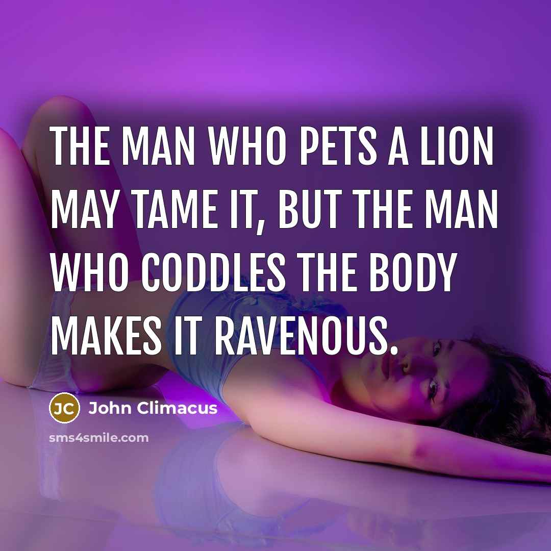 “The man who pets a lion may tame it, but the man who coddles the body makes it ravenous.” quote by John Climacus