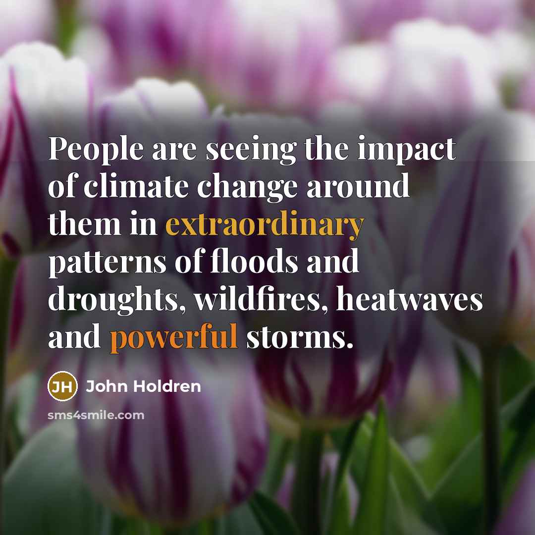 “People are seeing the impact of climate change around them in extraordinary patterns of floods and droughts, wildfires, heatwaves and powerful storms.” quote by John Holdren