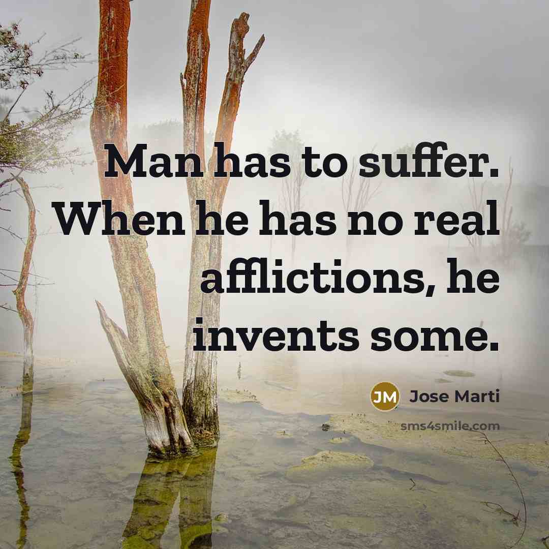 “Man has to suffer. When he has no real afflictions, he invents some.” quote by Jose Marti