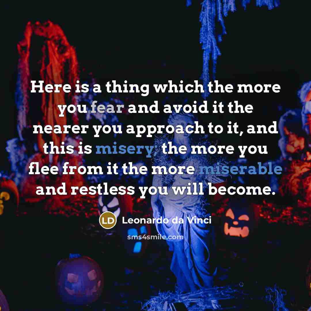 “Here is a thing which the more you fear and avoid it the nearer you approach to it, and this is misery; the more you flee from it the more miserable and restless you will become.” quote by Leonardo da Vinci