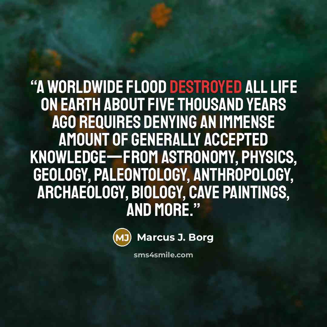 “a worldwide flood destroyed all life on earth about five thousand years ago requires denying an immense amount of generally accepted knowledge—from astronomy, physics, geology, paleontology, anthropology, archaeology, biology, cave paintings, and more.” quote by Marcus J. Borg