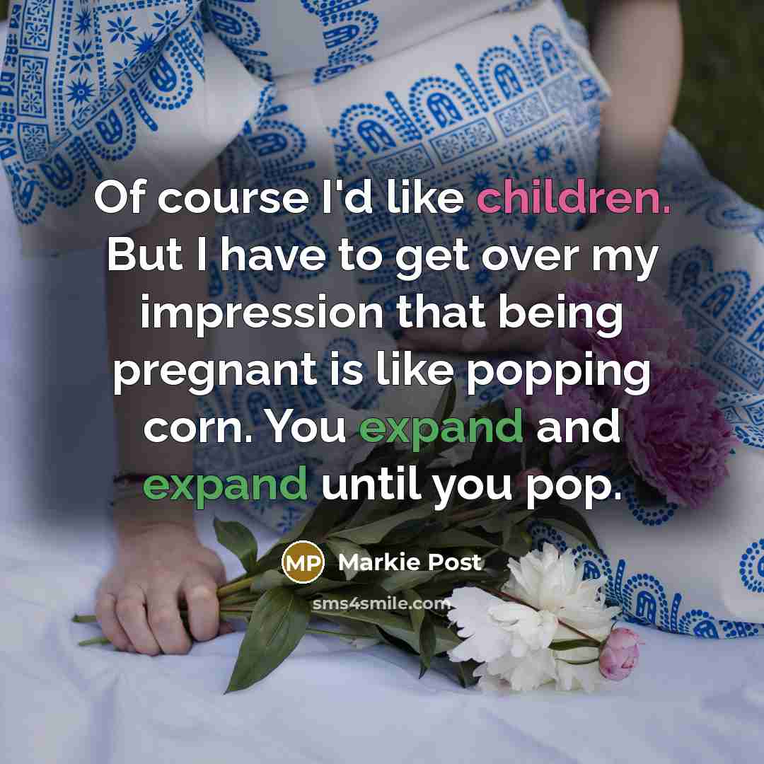 “Of course I'd like children. But I have to get over my impression that being pregnant is like popping corn. You expand and expand until you pop.” quote by Markie Post