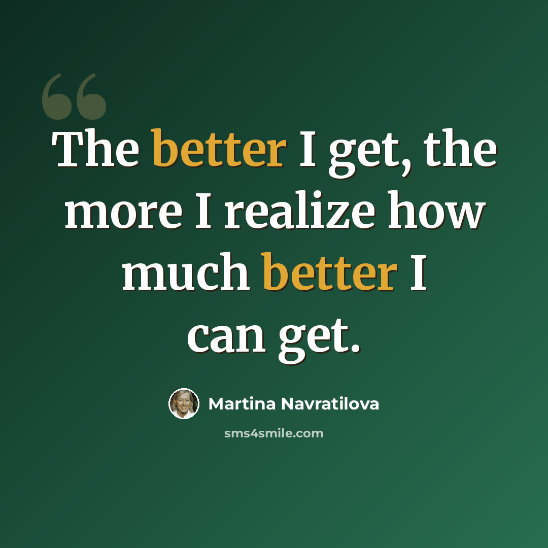 “The better I get, the more I realize how much better I can get.” quote by Martina Navratilova