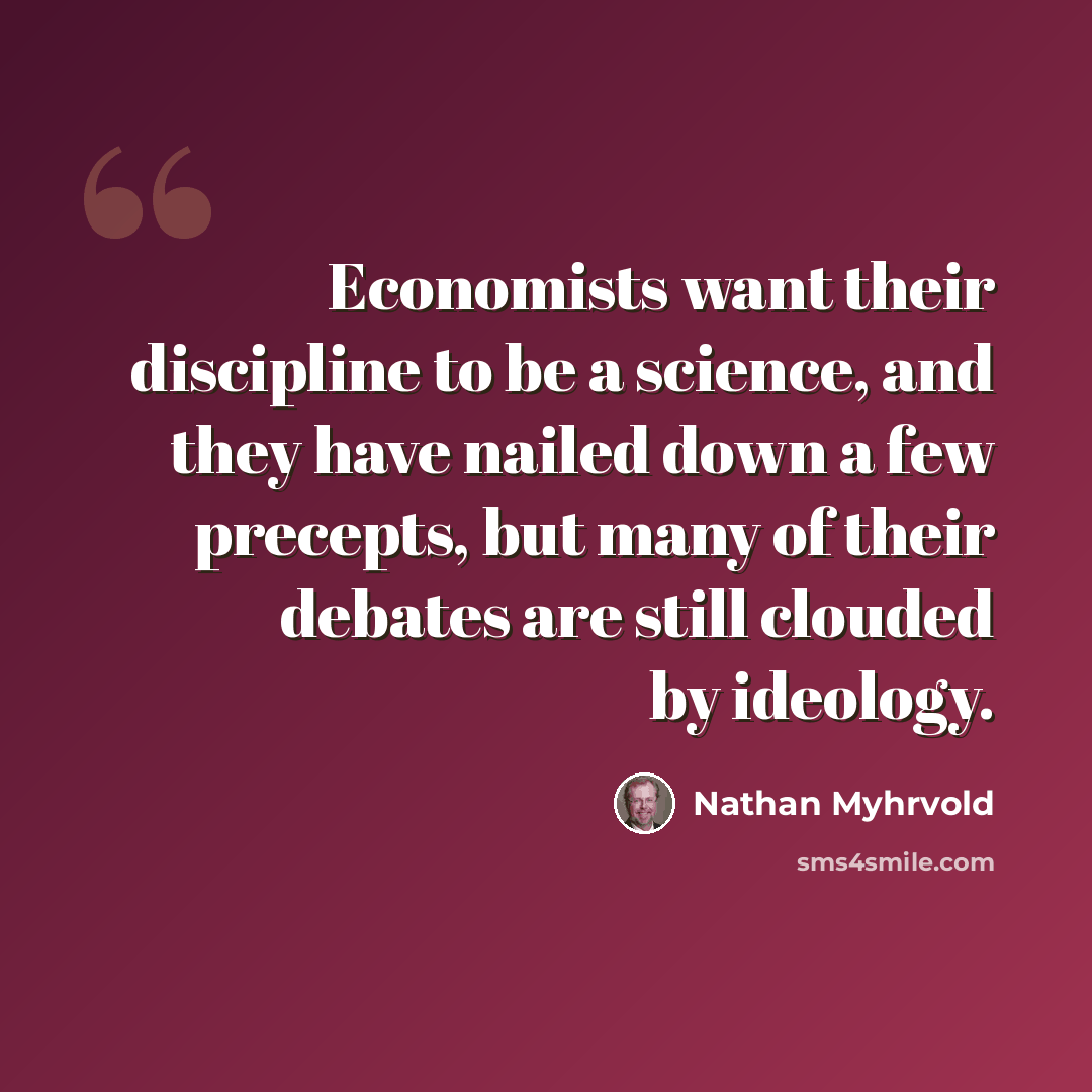 “Economists want their discipline to be a science, and they have nailed down a few precepts, but many of their debates are still clouded by ideology.” quote by Nathan Myhrvold