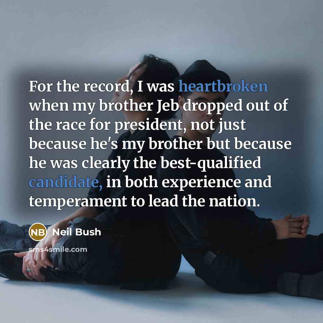 “For the record, I was heartbroken when my brother Jeb dropped out of the race for president, not just because he's my brother but because he was clearly the best-qualified candidate, in both experience and temperament to lead the nation.” quote by Neil Bush