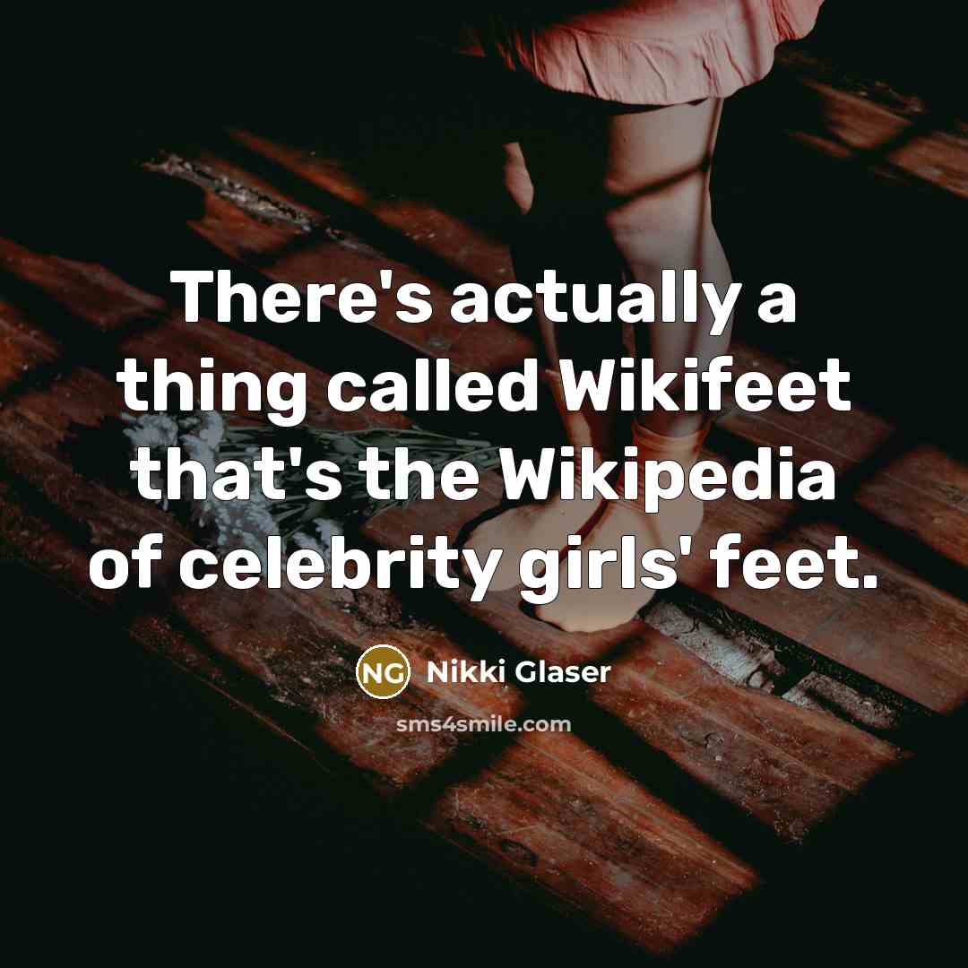 “There's actually a thing called Wikifeet that's the Wikipedia of celebrity girls' feet.” quote by Nikki Glaser